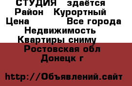 СТУДИЯ - здаётся › Район ­ Курортный › Цена ­ 1 500 - Все города Недвижимость » Квартиры сниму   . Ростовская обл.,Донецк г.